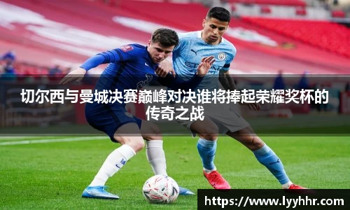 切尔西与曼城决赛巅峰对决谁将捧起荣耀奖杯的传奇之战