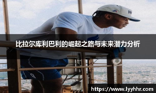 比拉尔库利巴利的崛起之路与未来潜力分析